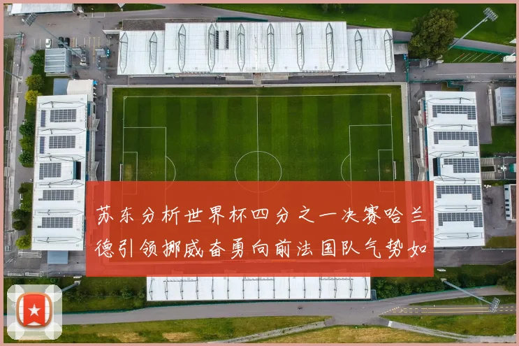 苏东分析世界杯四分之一决赛哈兰德引领挪威奋勇向前法国队气势如虹