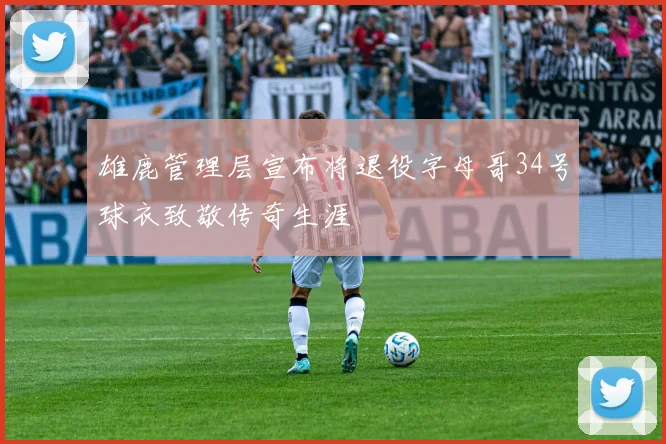 雄鹿管理层宣布将退役字母哥34号球衣致敬传奇生涯