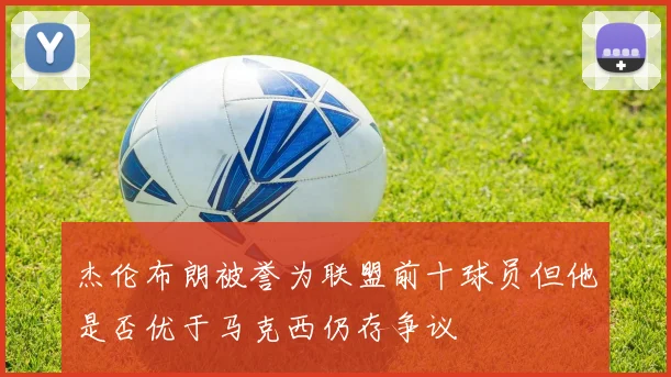 杰伦布朗被誉为联盟前十球员但他是否优于马克西仍存争议