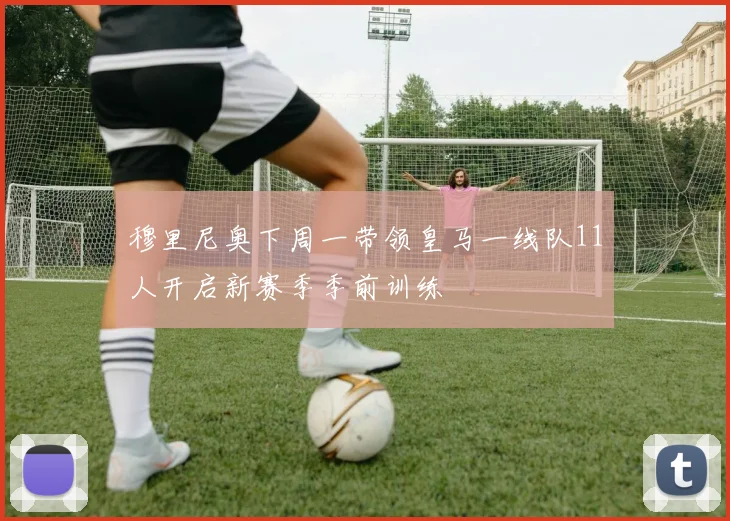 穆里尼奥下周一带领皇马一线队11人开启新赛季季前训练
