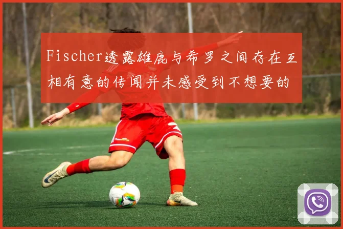 Fischer透露雄鹿与希罗之间存在互相有意的传闻并未感受到不想要的迹象