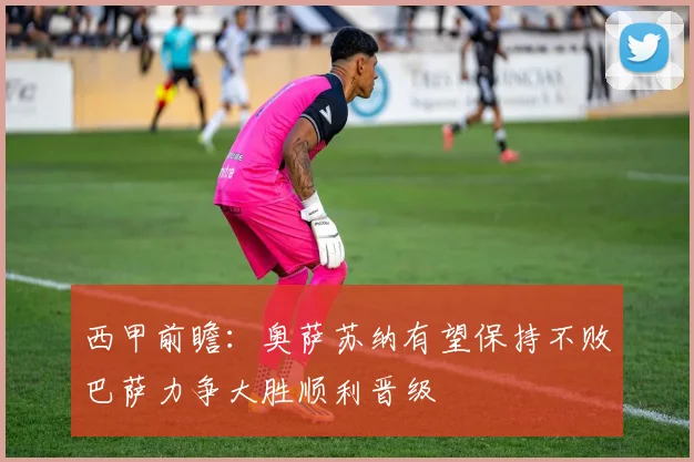 西甲前瞻：奥萨苏纳有望保持不败巴萨力争大胜顺利晋级