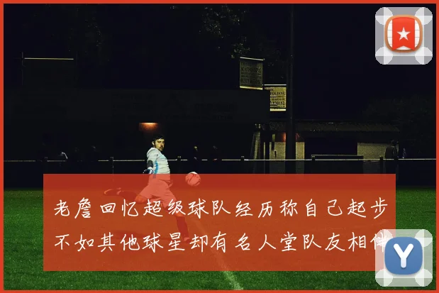 老詹回忆超级球队经历称自己起步不如其他球星却有名人堂队友相伴