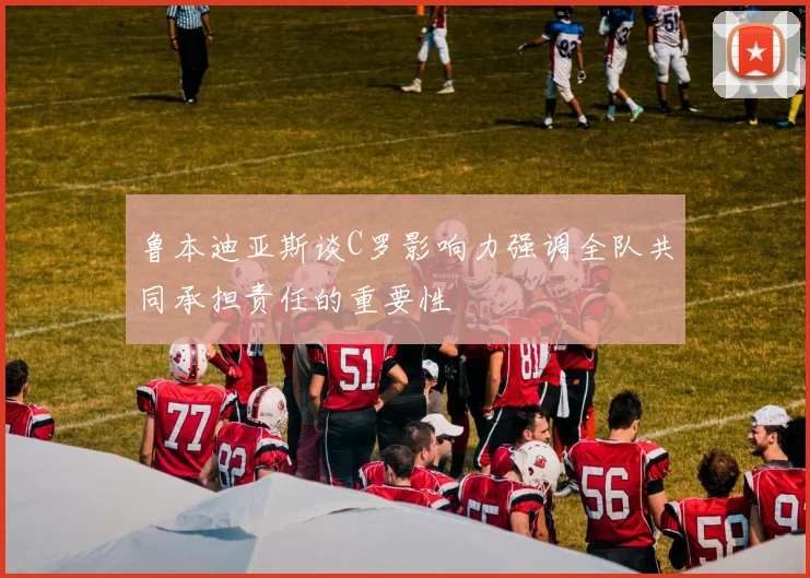 鲁本迪亚斯谈C罗影响力强调全队共同承担责任的重要性